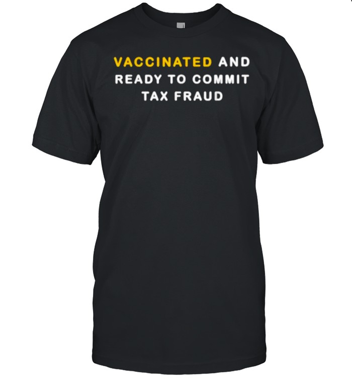 Vaccinated And Ready To Commit Tax Fraud Shirt