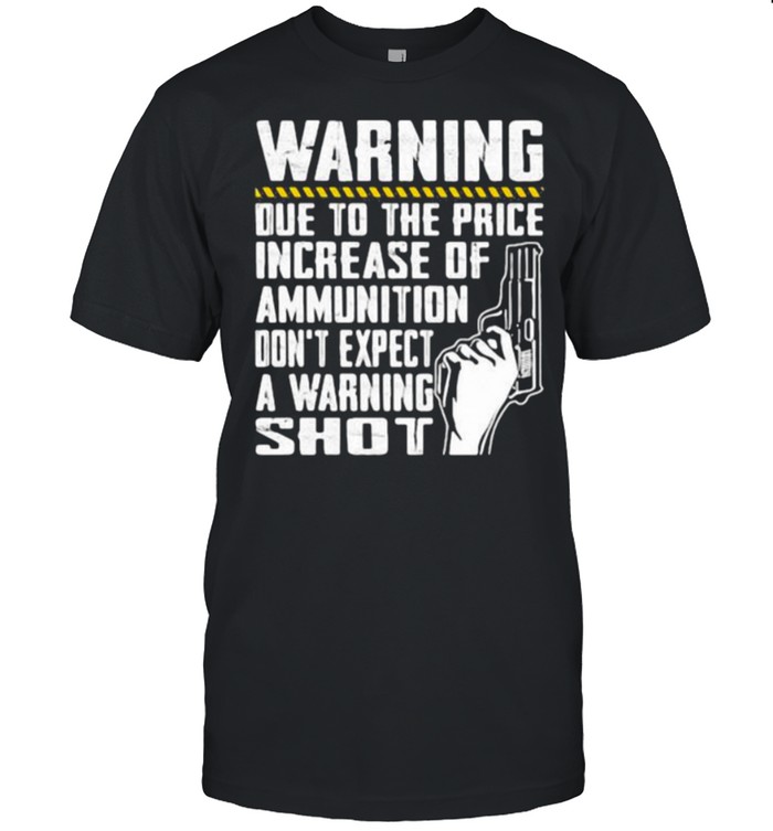 Warning Due to the Price Increase of Ammunition Dont expect a Warning Shot shirt