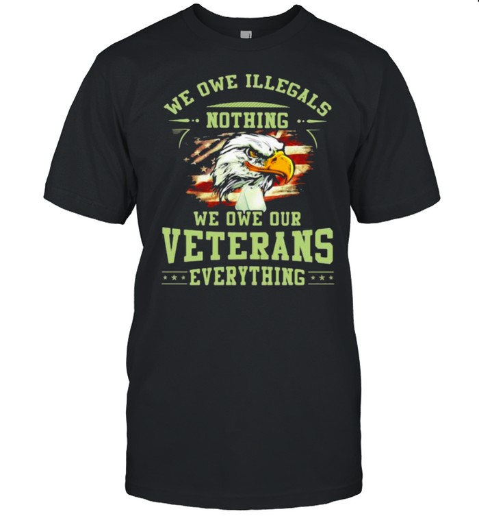 We owe illegals nothing we owe our veterans everything eagle american flag shirt