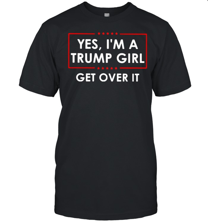 Yes im a trump girl get over it star shirt