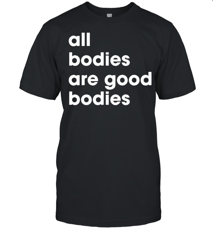 All bodies are good bodies shirt
