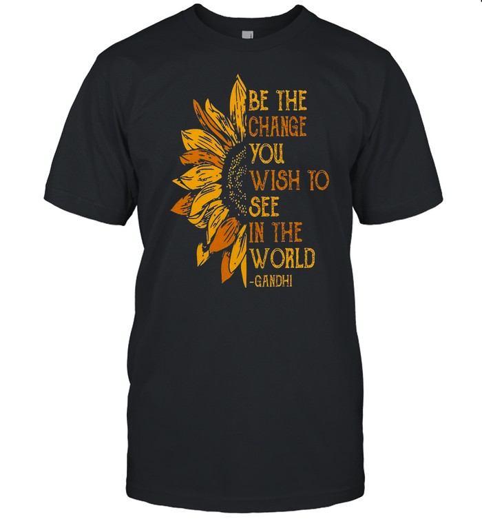 Be The Change You Wish To See In The World Gandhi shirt