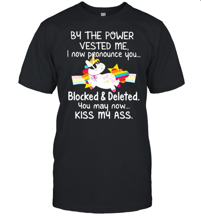 BY THE POWER VESTED ME I NOW PRONOUNCE YOU BLOCKED AND DELETED YOU MAY NOW KISS MY ASS unicorn shirt