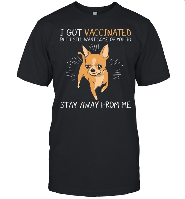 Chihuahua I Got Vaccinated But I Still Want Some Of You To Stay Away From Me shirt