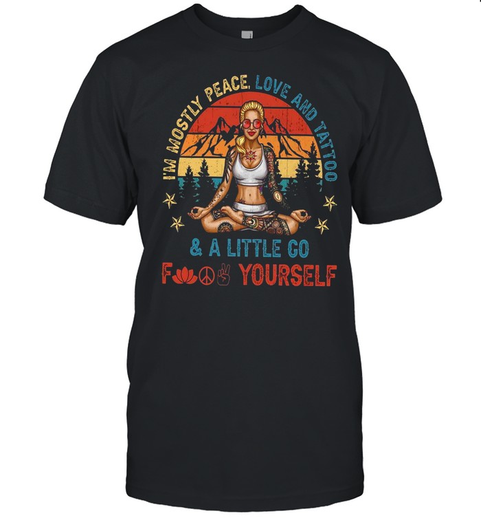 Im Mostly Peace Love And Tattoo And A Little Go Fuck Yourself shirt