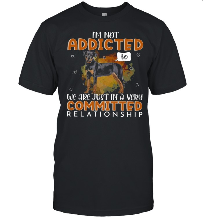 Rottweiler Dog I’m Not Addicted To We Are Just In A Very Committed Relationship T-shirt