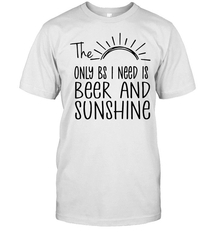 THE ONLY BS I NEED IS BEER AND SUNSHINE SHIRT