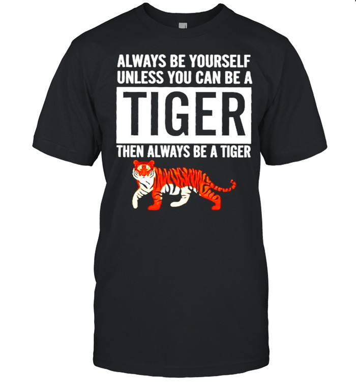 Always be yourself unless you can be a tiger then always be a tiger shirt