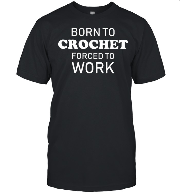 Born to crochet forced to work shirt
