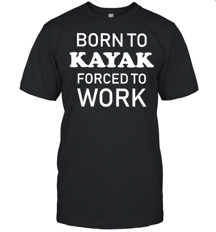 Born to kayak forced to work shirt