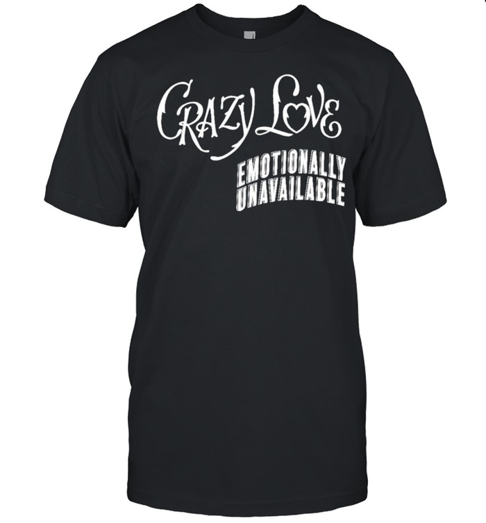 Crazy love Emotionally Unavailable shirt