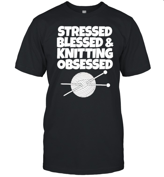 Crochet stressed blessed and knitting obsessed shirt