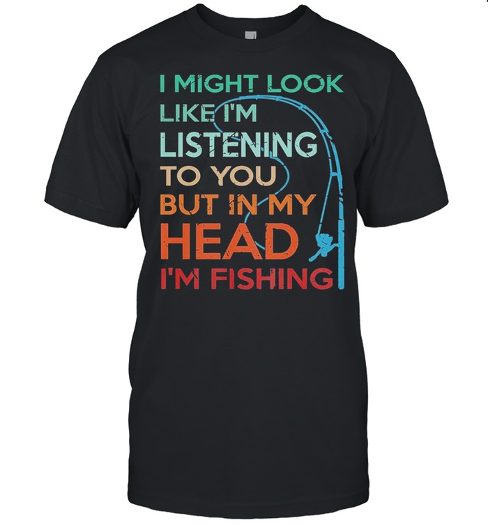 I Might Look Like Im Listening To You But In My Head Im Fishing shirt