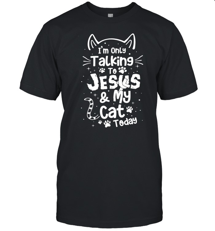 Im Only Talking To Jesus And My Cat Today shirt