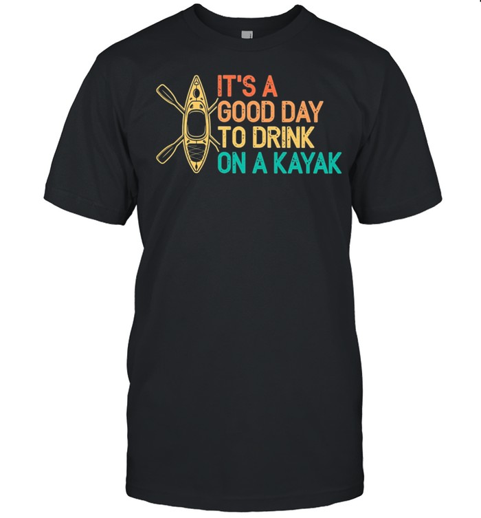 Its A Good Day To Drink On A Kayak shirt