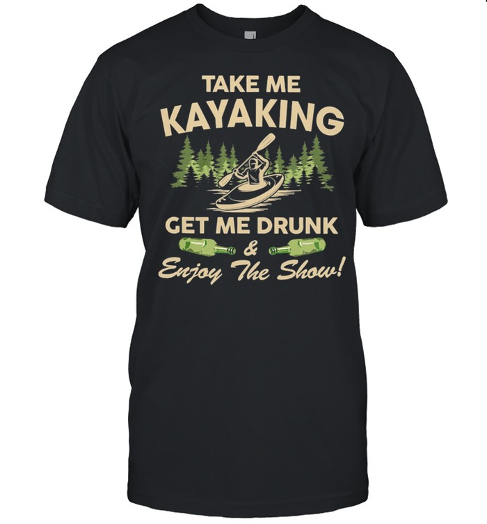 KAYAK Take Me Kayaking Get Me Drunk And Enjoy The Show shirt