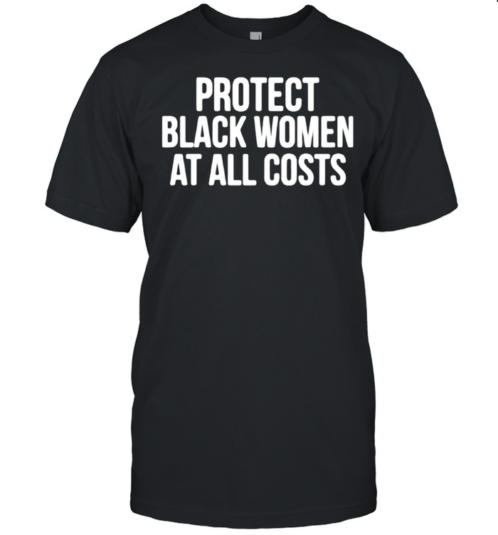 Protect black women at all costs shirt