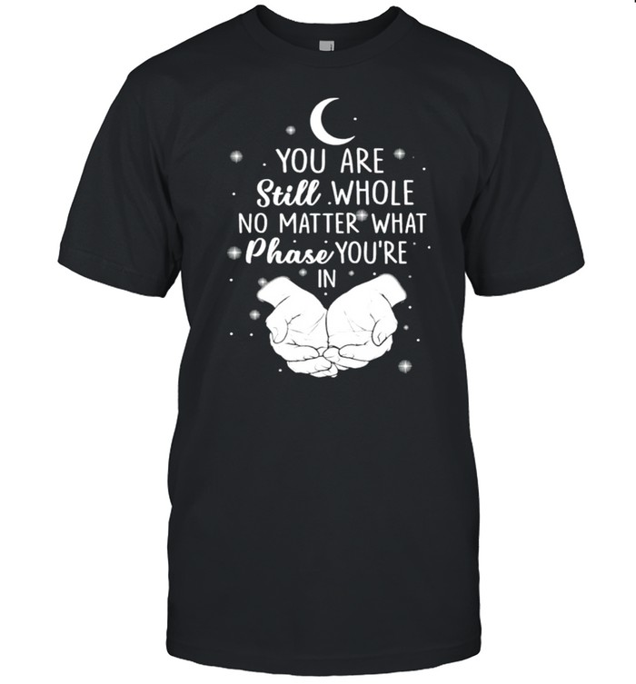 You are still whole no matter what phase you’re in shirt