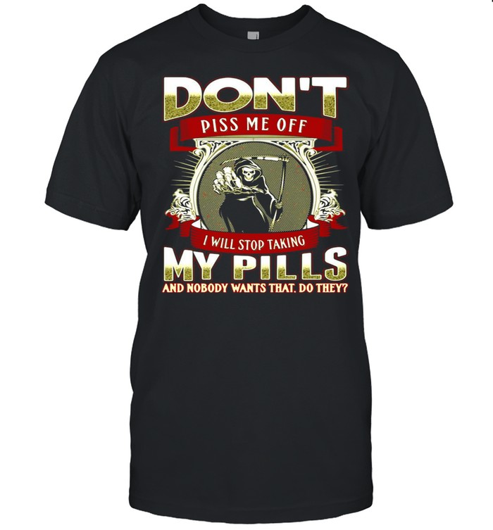 Death Don’t Piss Me Off I Will Stop Taking My Pills And Nobody Wants That Do They T-shirt