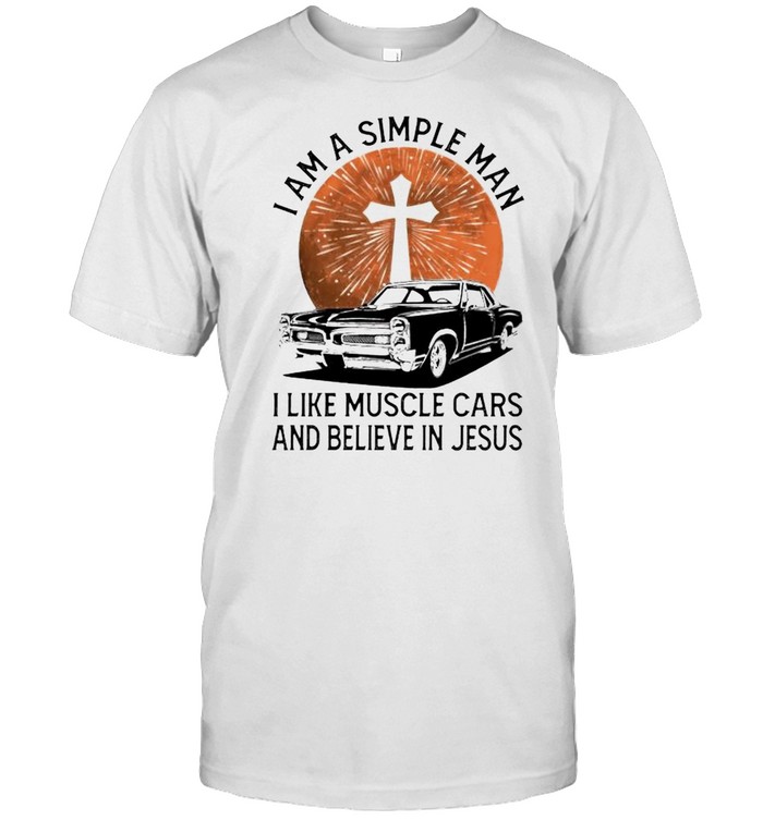 I am a simple man I like muscle cars and believe in Jesus shirt