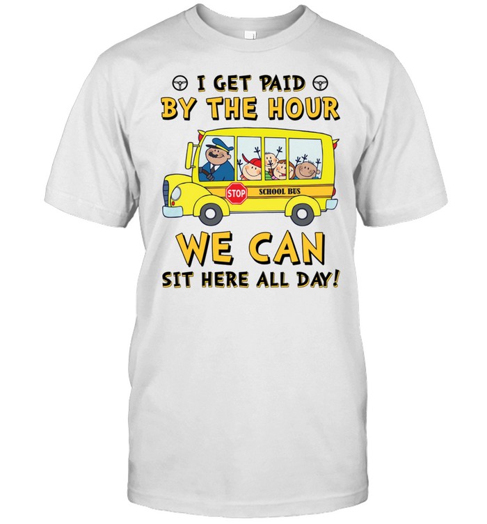 I get paid by the hour stop school bus we can sit here all day shirt