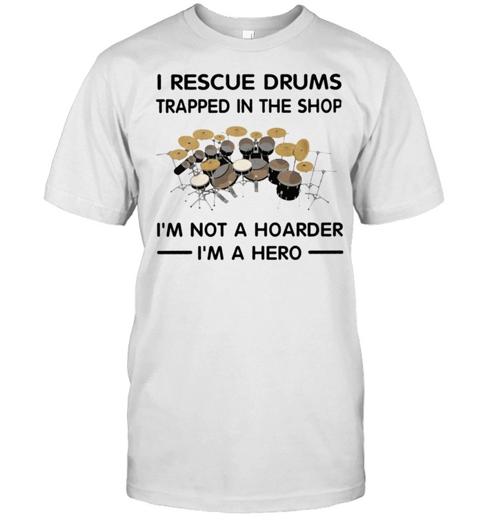 I Rescue Drums Trapped In The Shop Im Not A Hoarder Im A Hero shirt
