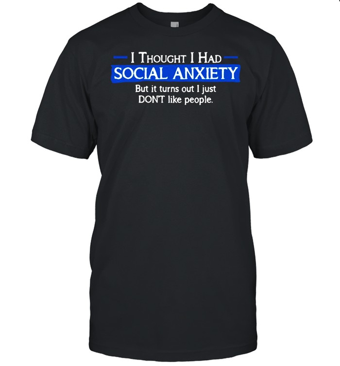 I Thought I Had Social Anxiety But It Turns Out I Just Don’t Like People T-shirt