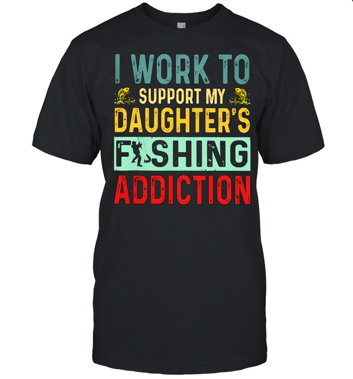 I Work To Support My Daughters Fishing Addiction shirt
