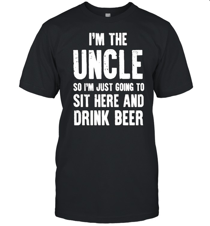 Im The Uncle So Im Just Going To Sit Here And Drink Beer shirt