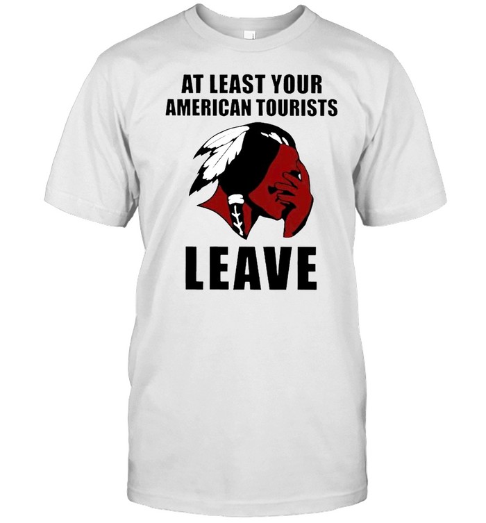 Native American at least your American tourists leave shirt