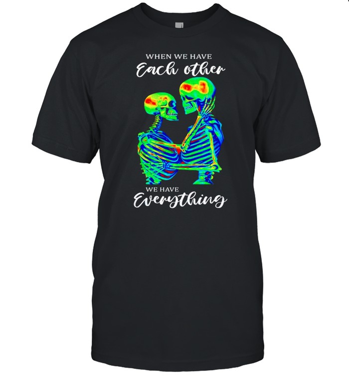 Skeletons when we have each other we have everything shirt