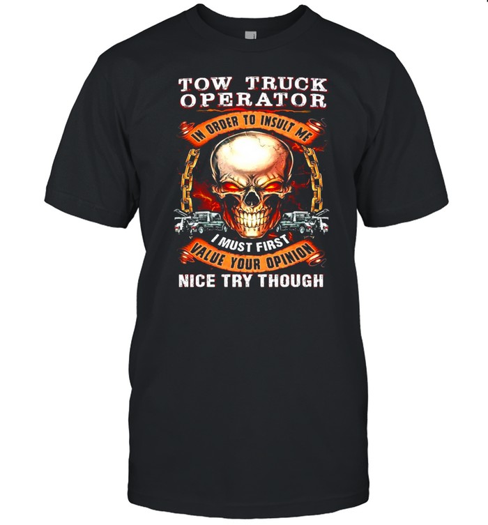 Skull Tow Truck Operator In Order To Insult Me I Must First Value Your Opinion Nice Try Though T-shirt