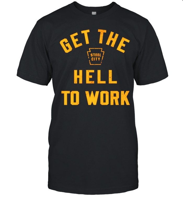 Steel City get the hell to work shirt