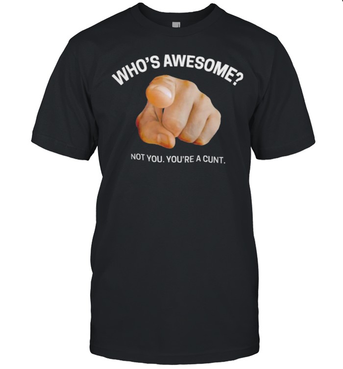 Whos awesome not you youre a cunt shirt