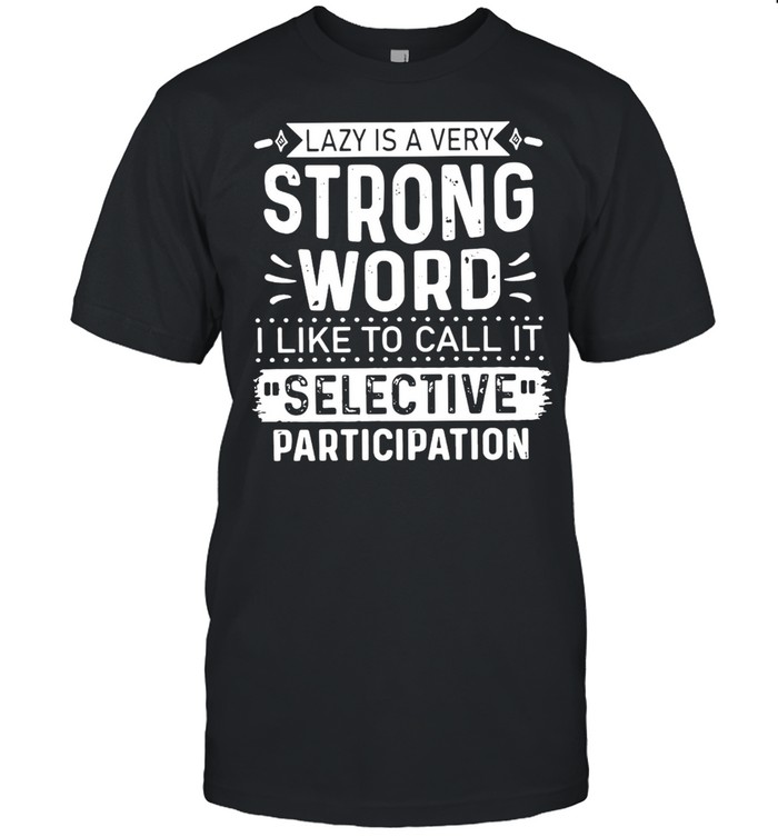 Lazy Is A Very Strong Word I Like To Call It Selective Participation T-shirt