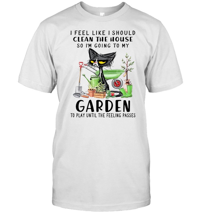 Cat I feel like i should clean the house so i’m going to my garden shirt