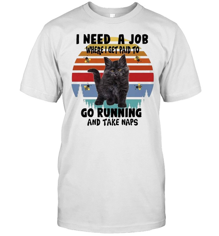 Cats I need a job where I get paid to go running and take naps shirt