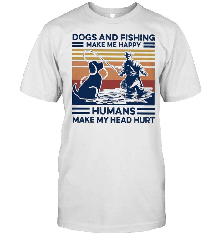 Dogs and fishing make me happy humans make my head hurt vintage shirt