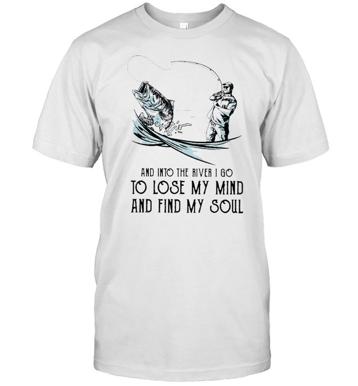 Fishing and into the river I go to lose my mind and find my soul shirt