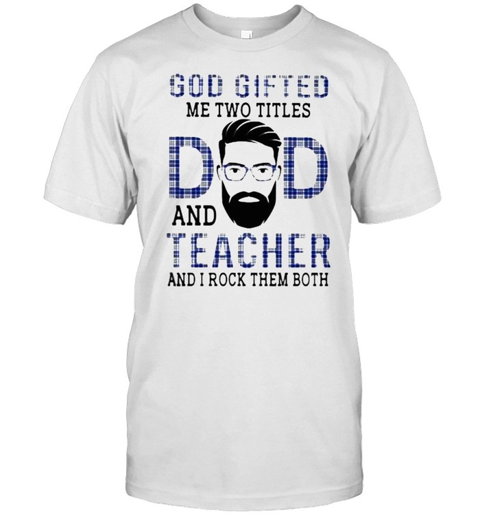 God Gifted Me Two Titles Dad And Teacher And I Rock Them Both Shirt