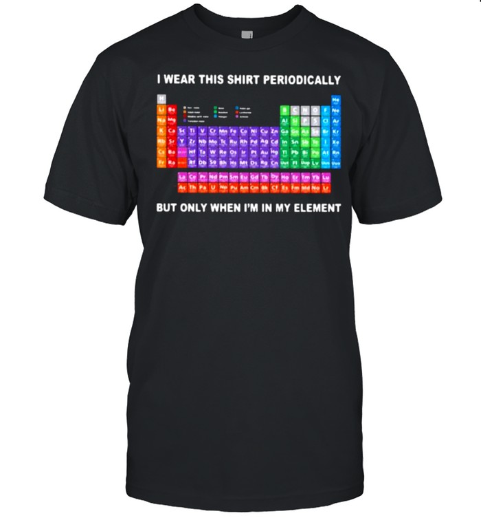 Periodic Table I Wear This Perodically But Only When I’m In My Element Shirt