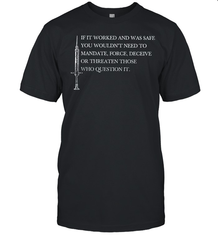 If it worked and was safe you wouldn’t need to mandate force deceive or threaten those who question it shirt