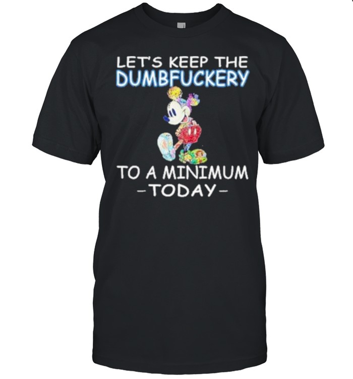 Lets keep the dumbfuckery to a minimum today mickey shirt