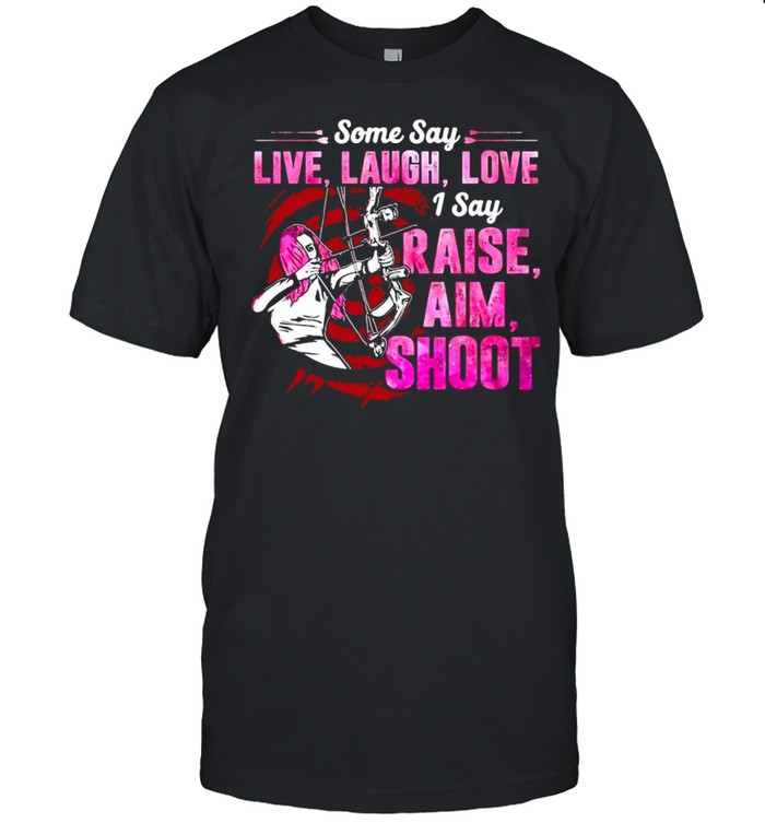 Archery Some Say Live Laugh Love I Say Raise Aim Shoot T-shirt