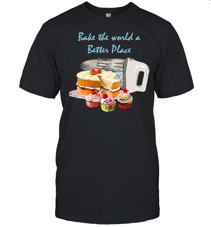 Bake The World A Better Place T-shirt