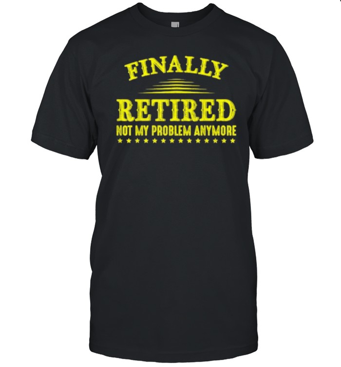 Finally Retired Not My Problem Anymore Funny Retirement T-Shirt