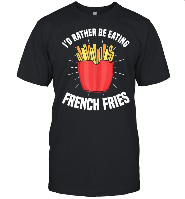 French Fries I’d Rather Be Eating French Fries French Fry T-shirt