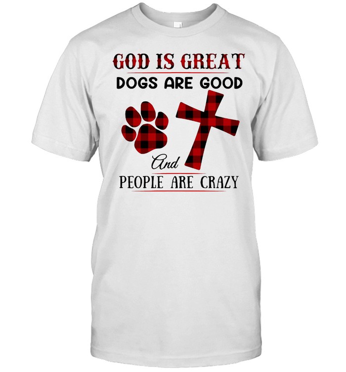 Good God Is Great Dogs Are Good And People Are Crazy T-shirt