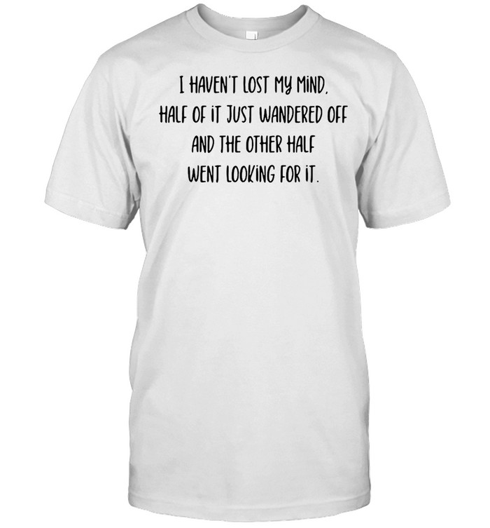 I Haven’t Lost My Mind Half Of It Just Wandered Off And The Other Half Went Looking For It T-shirt