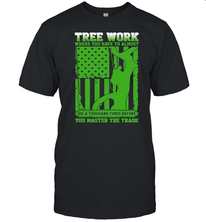 Tree Work Where You Have To Almost You Master The Trade Climber Arborist T-shirt